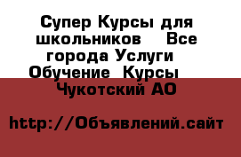 Супер-Курсы для школьников  - Все города Услуги » Обучение. Курсы   . Чукотский АО